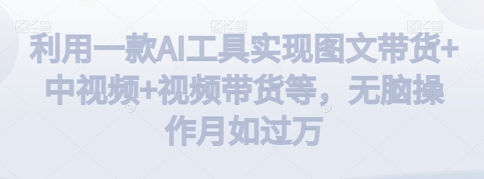 （7164期）利用一款AI工具实现图文带货+中视频+视频带货等，无脑操作月如过万