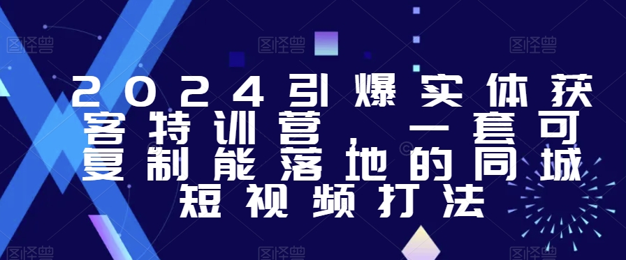 （7168期）2024引爆实体获客特训营，​一套可复制能落地的同城短视频打法