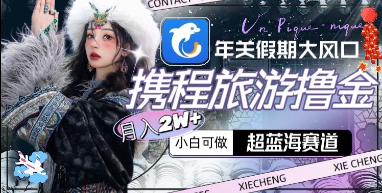 （7183期）年关假期大风口，携程旅游撸金，超蓝海赛道,月入2w+