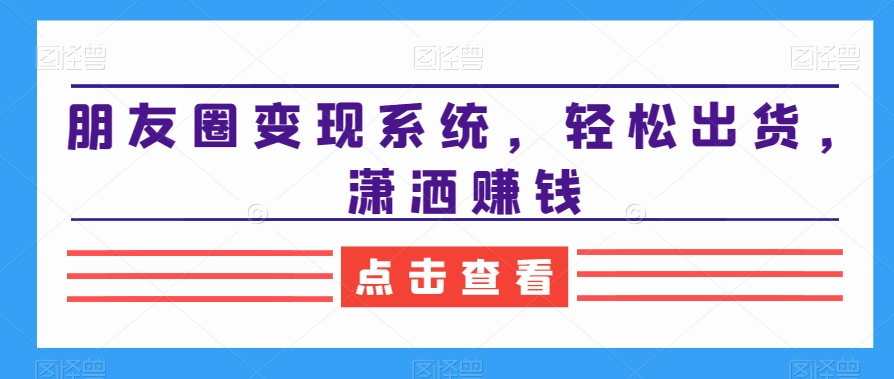 （7191期）朋友圈变现系统，轻松出货，潇洒赚钱