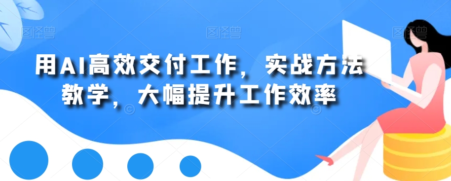 （7199期）用AI高效交付工作，实战方法教学，大幅提升工作效率