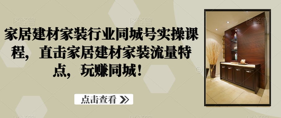 （7201期）家居建材家装行业同城号实操课程，直击家居建材家装流量特点，玩赚同城