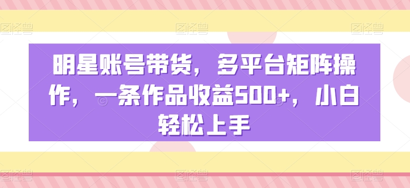 （7204期）明星账号带货，多平台矩阵操作，一条作品收益500+，小白轻松上手 网赚项目 第1张