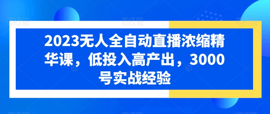 （7211期）2023无人全自动直播浓缩精华课，低投入高产出，3000号实战经验