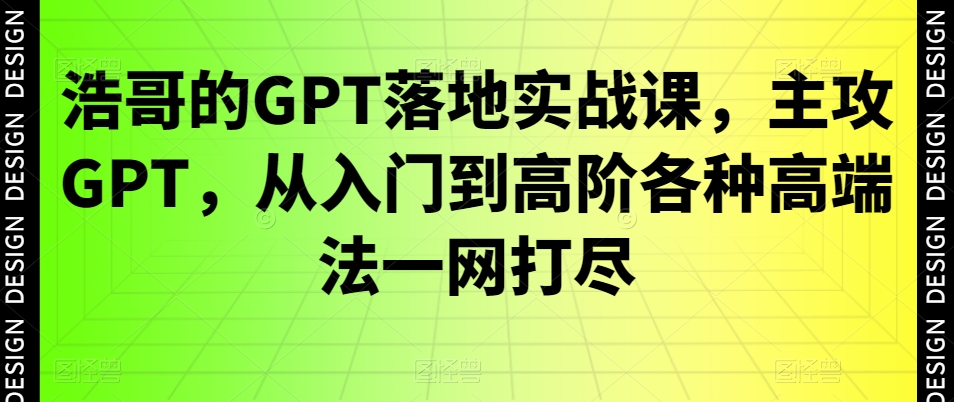 （7214期）浩哥的GPT落地实战课，主攻GPT，从入门到高阶各种高端法一网打尽