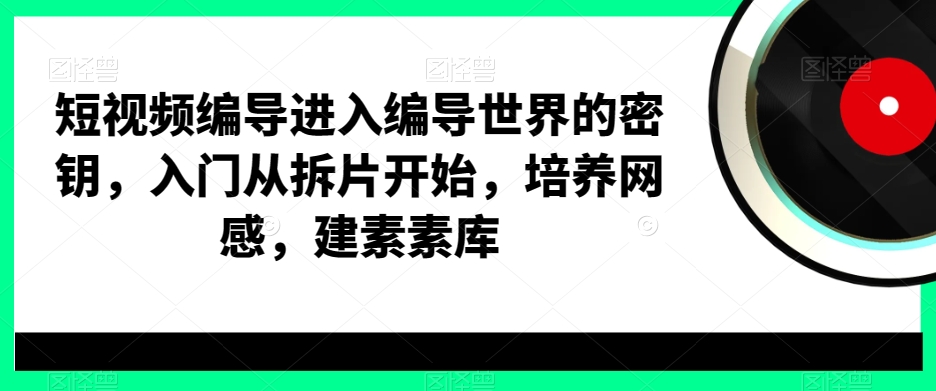 （7216期）短视频编导进入编导世界的密钥，入门从拆片开始，培养网感，建素素库