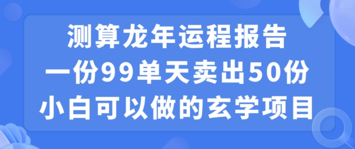 （7218期）小白可做的玄学项目，出售”龙年运程报告”一份99元单日卖出100份利润9900元，0成本投入 网赚项目 第1张