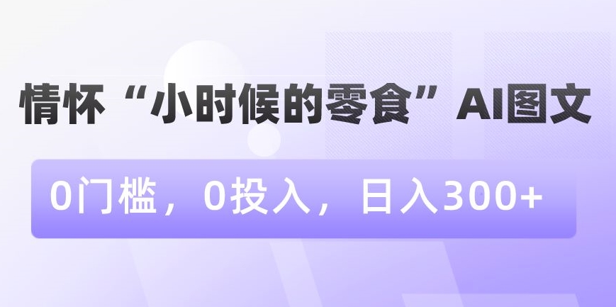 （7219期）情怀“小时候的零食”AI图文，0门槛，0投入，日入300+