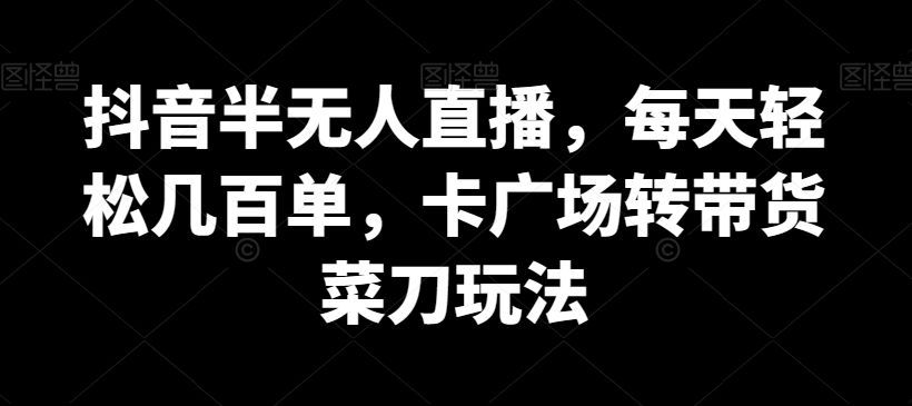 （6226期）抖音半无人直播，每天轻松几百单，卡广场转带货菜刀玩法