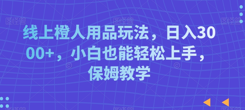 （7244期）线上橙人用品玩法，日入3000+，小白也能轻松上手，保姆教学