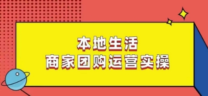 （7246期）本地生活商家团购运营实操，看完课程即可实操团购运营