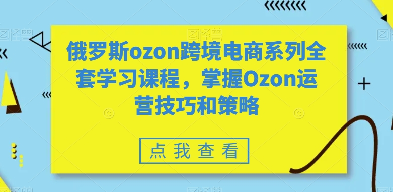 （7248期）俄罗斯ozon跨境电商系列全套学习课程，掌握Ozon运营技巧和策略