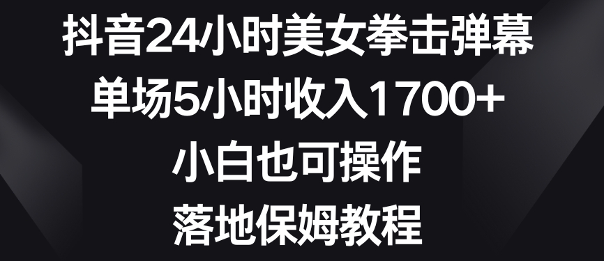 （7252期）抖音24小时美女拳击弹幕，单场5小时收入1700+，小白也可操作，落地保姆教程