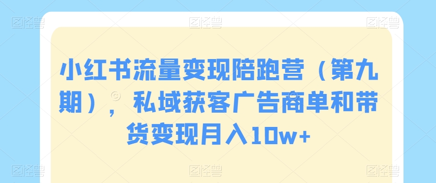 （7253期）小红书流量变现陪跑营（第九期），私域获客广告商单和带货变现月入10w+