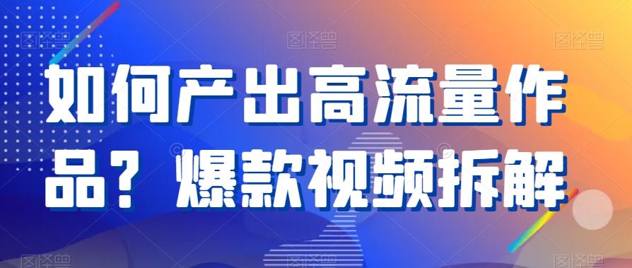 （7265期）如何产出高流量作品？爆款视频拆解