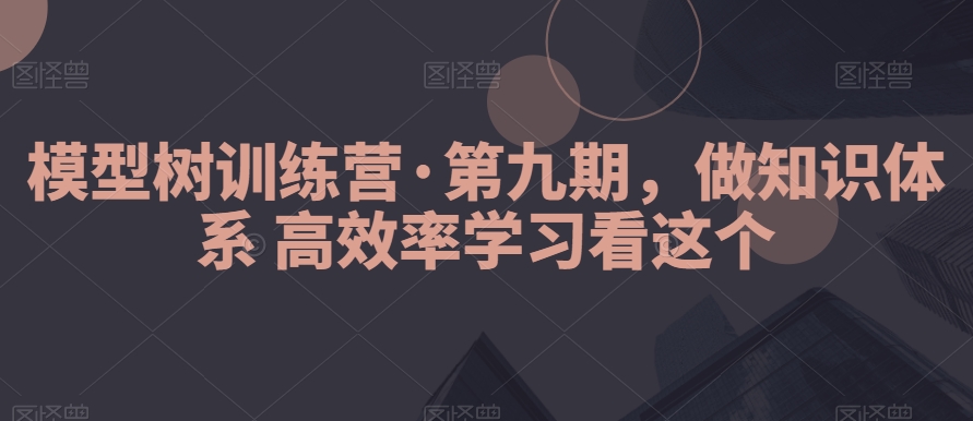 （7266期）模型树训练营·第九期，做知识体系高效率学习看这个 综合教程 第1张