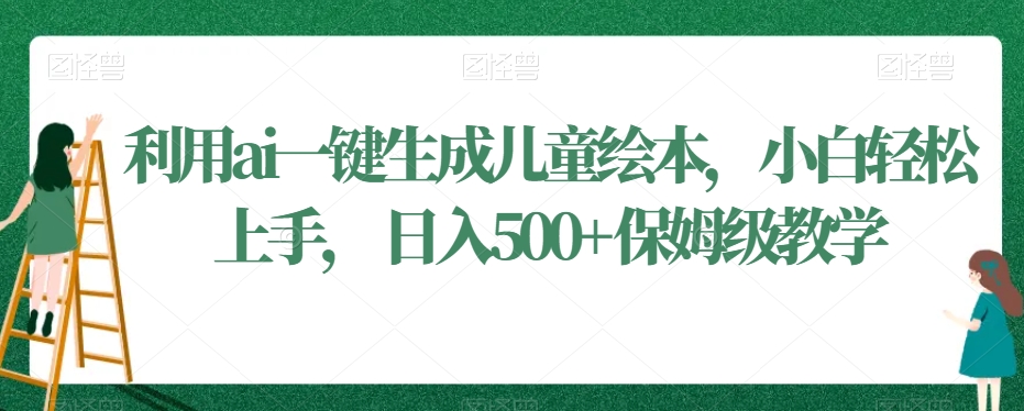 （7274期）利用ai一键生成儿童绘本，小白轻松上手，日入500+保姆级教学