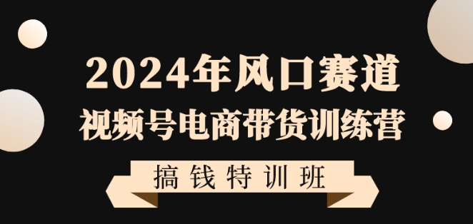 （7275期）2024年风口赛道视频号电商带货训练营搞钱特训班，带领大家快速入局自媒体电商带货