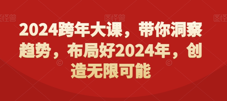 （7281期）2024跨年大课，​带你洞察趋势，布局好2024年，创造无限可能