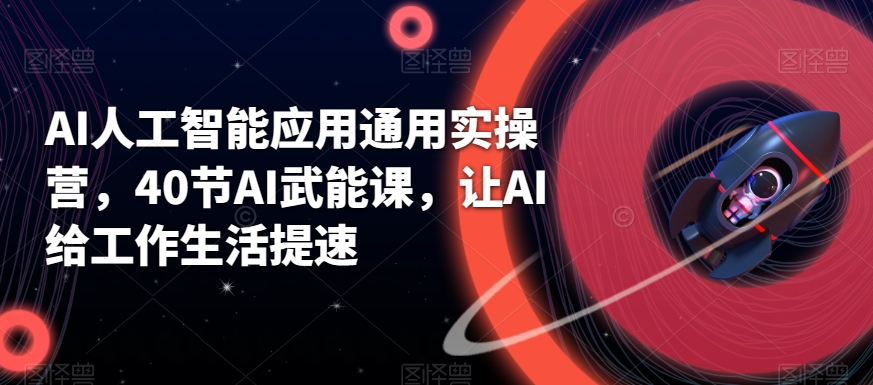 （7282期）AI人工智能应用通用实操营，40节AI武能课，让AI给工作生活提速