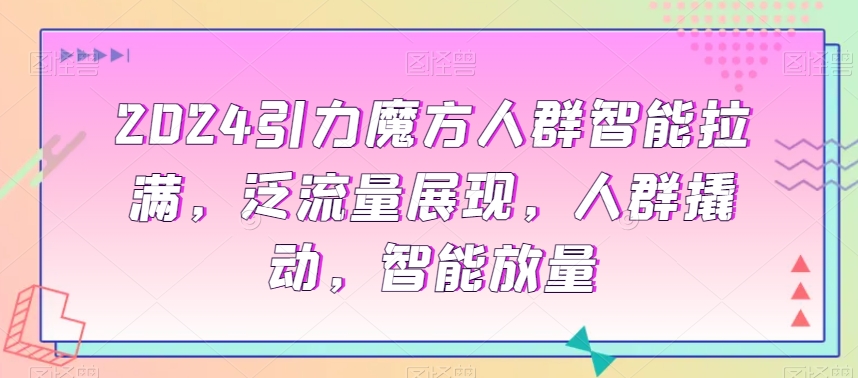 （7286期）2024引力魔方人群智能拉满，​泛流量展现，人群撬动，智能放量