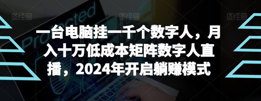 （7290期）一台电脑挂一千个数字人，月入十万低成本矩阵数字人直播，2024年开启躺赚模式