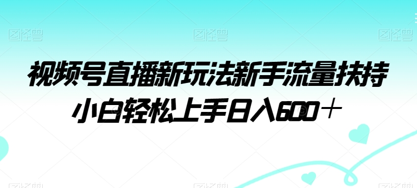 （7292期）视频号直播新玩法新手流量扶持小白轻松上手日入600＋