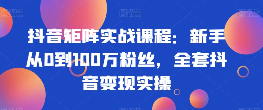 （7294期）抖音矩阵实战课程：新手从0到100万粉丝，全套抖音变现实操