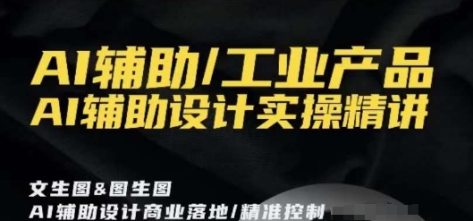 （7300期）AI辅助/工业产品，AI辅助设计实操精讲