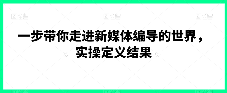 （7301期）一步带你走进新媒体编导的世界，实操定义结果