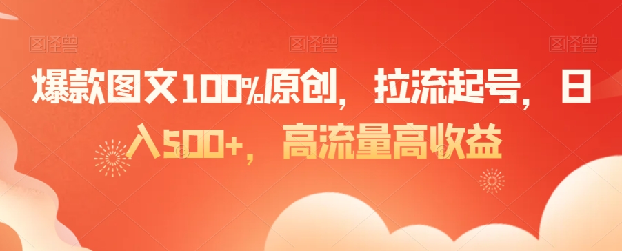 （7309期）爆款图文100%原创，拉流起号，日入500+，高流量高收益