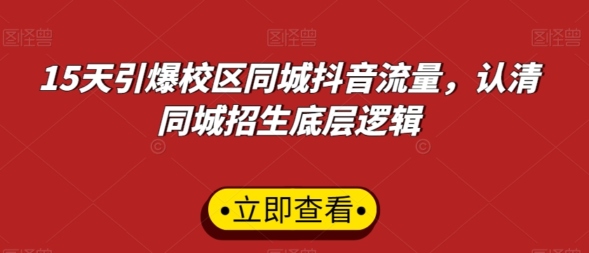 （7312期）15天引爆校区同城抖音流量，认清同城招生底层逻辑