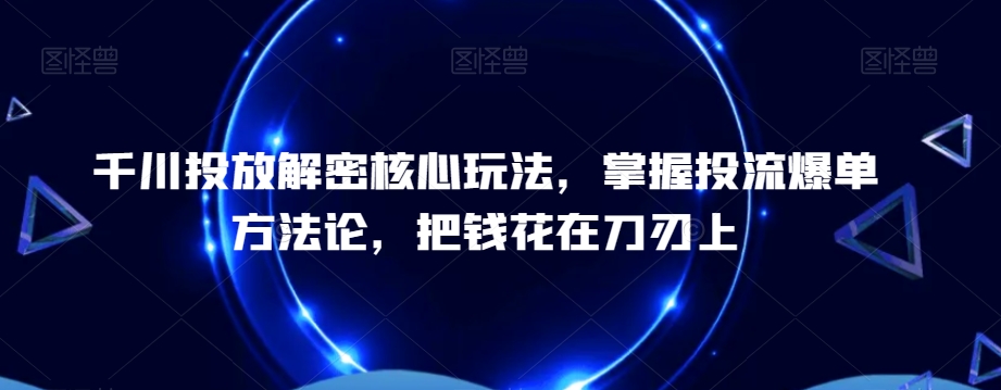 （7315期）千川投放解密核心玩法，​掌握投流爆单方法论，把钱花在刀刃上