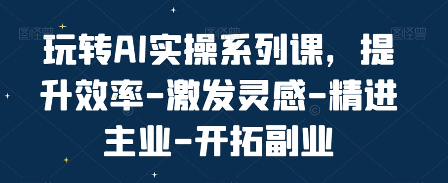 （7316期）玩转AI实操系列课，提升效率-激发灵感-精进主业-开拓副业