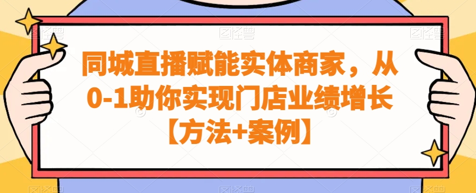 （7317期）同城直播赋能实体商家，从0-1助你实现门店业绩增长【方法+案例】