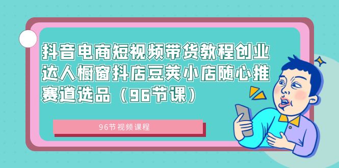 （7322期）抖音电商短视频带货教程创业达人橱窗抖店豆荚小店随心推赛道选品