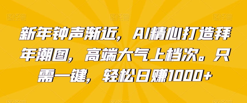 （7328期）新年钟声渐近，AI精心打造拜年潮图，高端大气上档次。只需一键，轻松日赚1000+