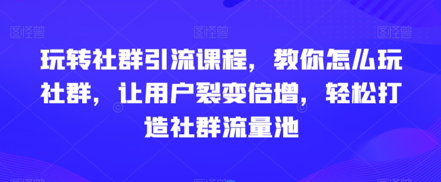 （7336期）玩转社群引流课程，教你怎么玩社群，让用户裂变倍增，轻松打造社群流量池