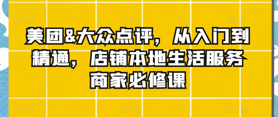 （7340期）美团&大众点评，从入门到精通，店铺本地生活服务商家必修课