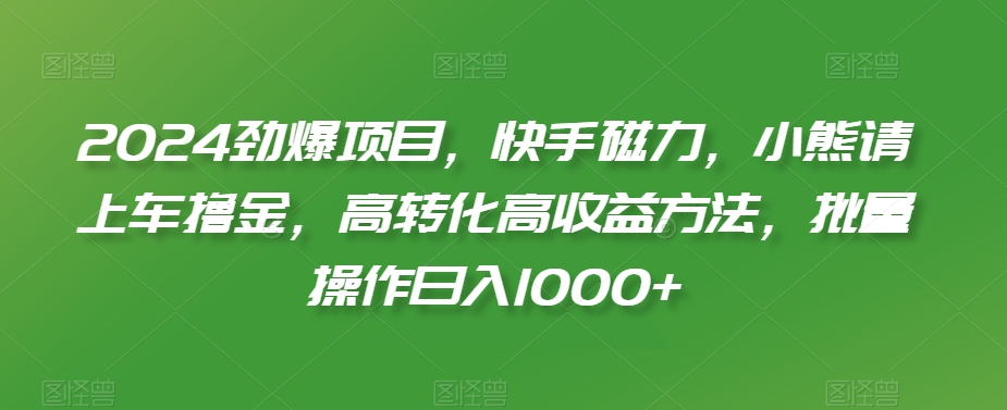 （7353期）2024劲爆项目，快手磁力，小熊请上车撸金，高转化高收益方法，批量操作日入1000+ 网赚项目 第1张