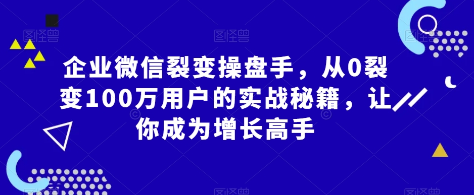 （7355期）企业微信裂变操盘手，从0裂变100万用户的实战秘籍，让你成为增长高手 私域变现 第1张