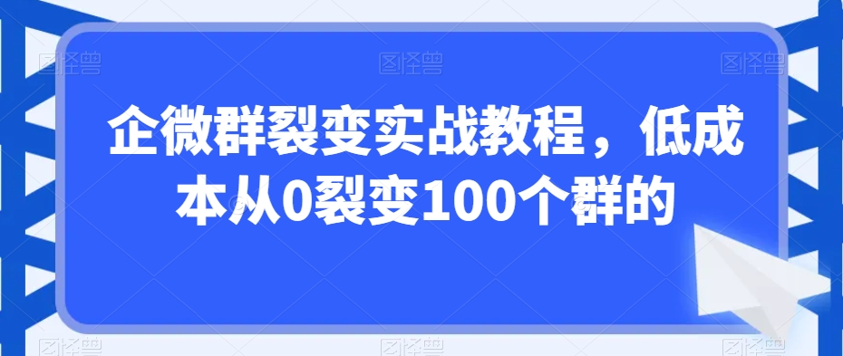 （7356期）企微群裂变实战教程，低成本从0裂变100个群 私域变现 第1张