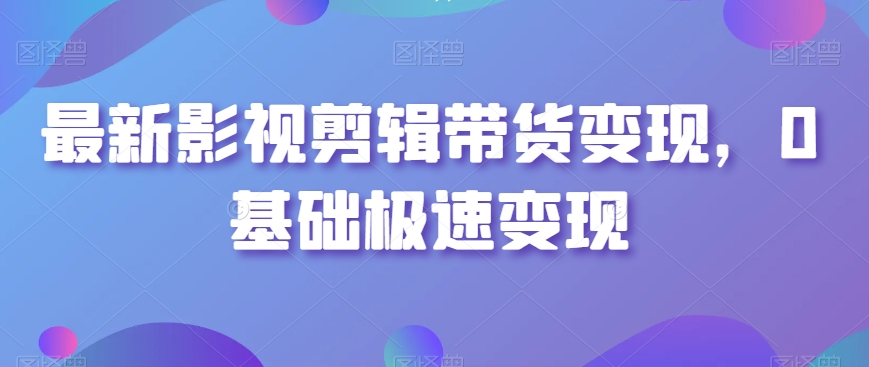 （7360期）最新影视剪辑带货变现，0基础极速变现 短视频运营 第1张