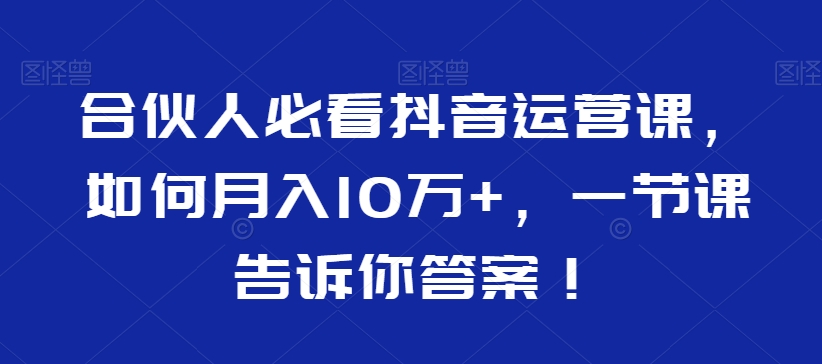 （7363期）合伙人必看抖音运营课，如何月入10万+，一节课告诉你答案 短视频运营 第1张