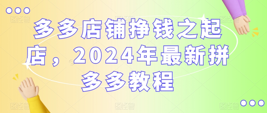 （7385期）多多店铺挣钱之起店，2024年最新拼多多教程 电商运营 第1张