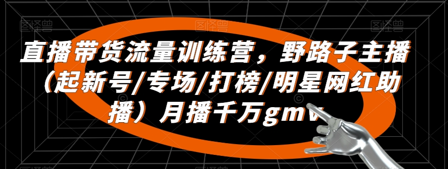 （7395期）直播带货流量训练营，​野路子主播（起新号/专场/打榜/明星网红助播）月播千万gmv 短视频运营 第1张