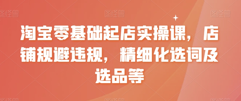 （7407期）淘宝零基础起店实操课，店铺规避违规，精细化选词及选品等 电商运营 第1张