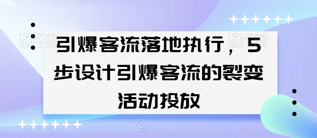 （7414期）引爆客流落地执行，5步设计引爆客流的裂变活动投放 爆粉引流软件 第1张