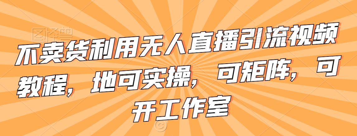 （7435期）不卖货利用无人直播引流视频教程，地可实操，可矩阵，可开工作室 短视频运营 第1张