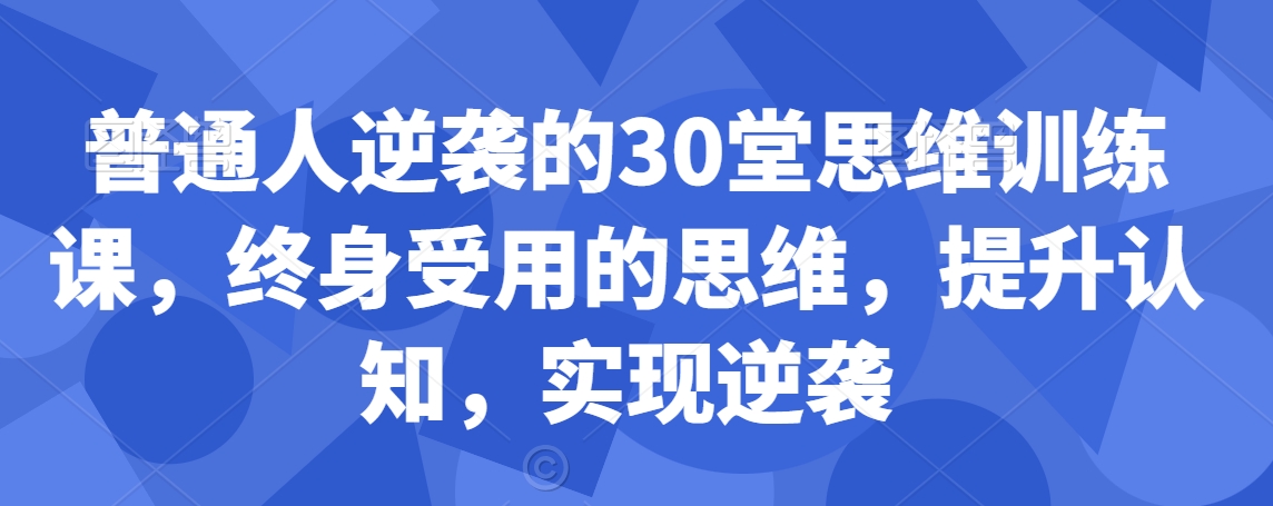 （7438期）普通人逆袭的30堂思维训练课，​终身受用的思维，提升认知，实现逆袭 综合教程 第1张